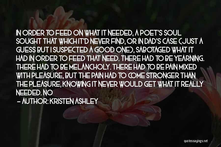 Kristen Ashley Quotes: In Order To Feed On What It Needed, A Poet's Soul Sought That Which It'd Never Find, Or In Dad's