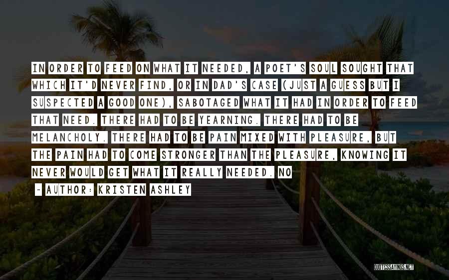 Kristen Ashley Quotes: In Order To Feed On What It Needed, A Poet's Soul Sought That Which It'd Never Find, Or In Dad's