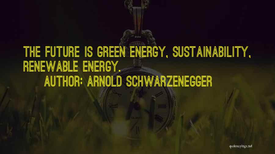 Arnold Schwarzenegger Quotes: The Future Is Green Energy, Sustainability, Renewable Energy.