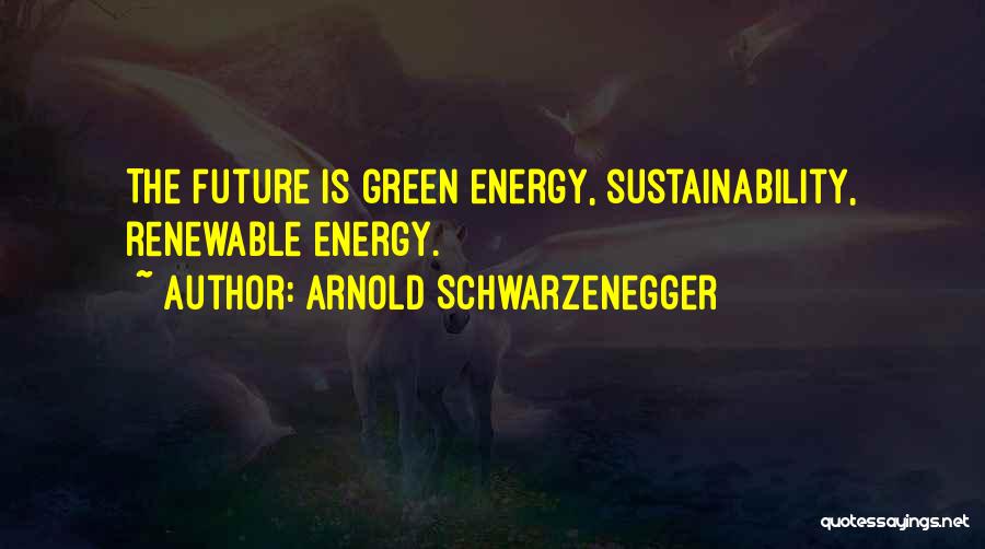 Arnold Schwarzenegger Quotes: The Future Is Green Energy, Sustainability, Renewable Energy.