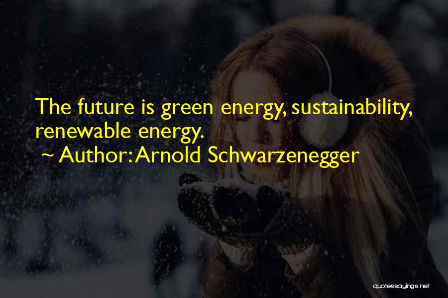 Arnold Schwarzenegger Quotes: The Future Is Green Energy, Sustainability, Renewable Energy.