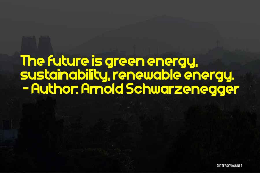 Arnold Schwarzenegger Quotes: The Future Is Green Energy, Sustainability, Renewable Energy.