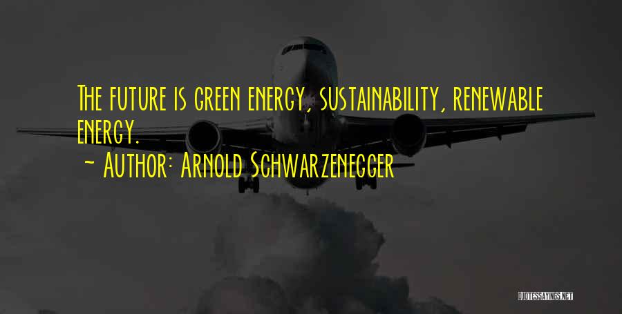 Arnold Schwarzenegger Quotes: The Future Is Green Energy, Sustainability, Renewable Energy.