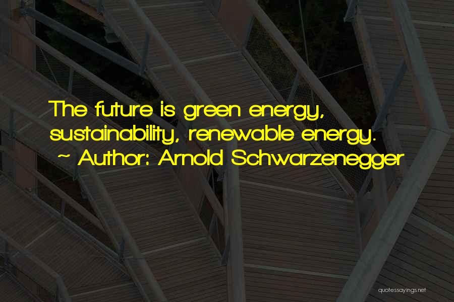 Arnold Schwarzenegger Quotes: The Future Is Green Energy, Sustainability, Renewable Energy.