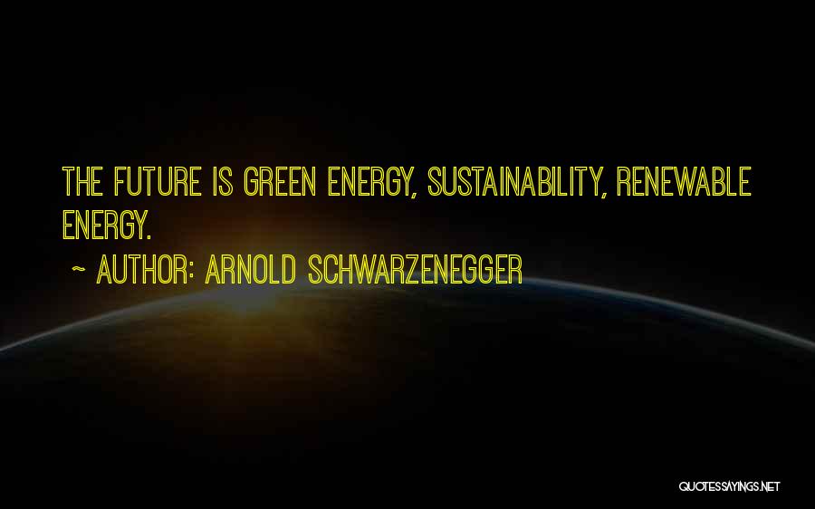 Arnold Schwarzenegger Quotes: The Future Is Green Energy, Sustainability, Renewable Energy.