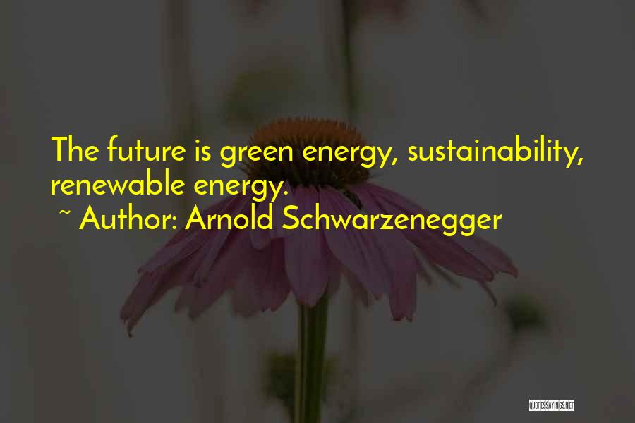 Arnold Schwarzenegger Quotes: The Future Is Green Energy, Sustainability, Renewable Energy.