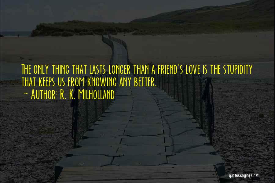 R. K. Milholland Quotes: The Only Thing That Lasts Longer Than A Friend's Love Is The Stupidity That Keeps Us From Knowing Any Better.