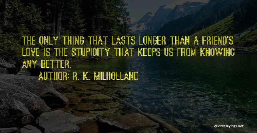 R. K. Milholland Quotes: The Only Thing That Lasts Longer Than A Friend's Love Is The Stupidity That Keeps Us From Knowing Any Better.
