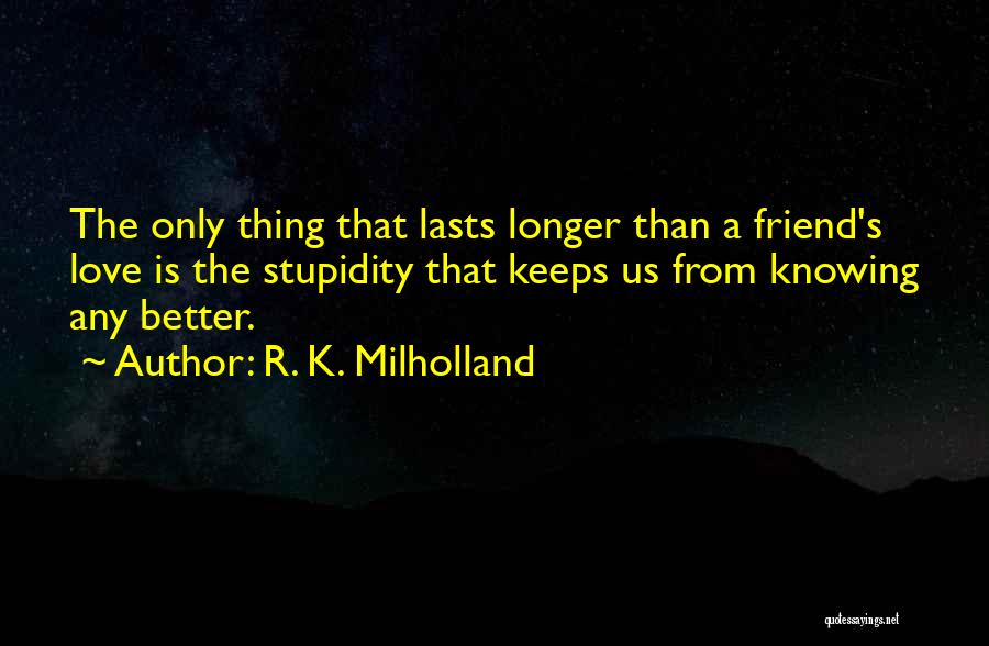 R. K. Milholland Quotes: The Only Thing That Lasts Longer Than A Friend's Love Is The Stupidity That Keeps Us From Knowing Any Better.