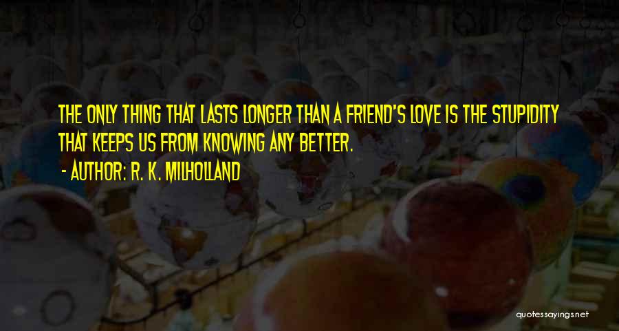 R. K. Milholland Quotes: The Only Thing That Lasts Longer Than A Friend's Love Is The Stupidity That Keeps Us From Knowing Any Better.