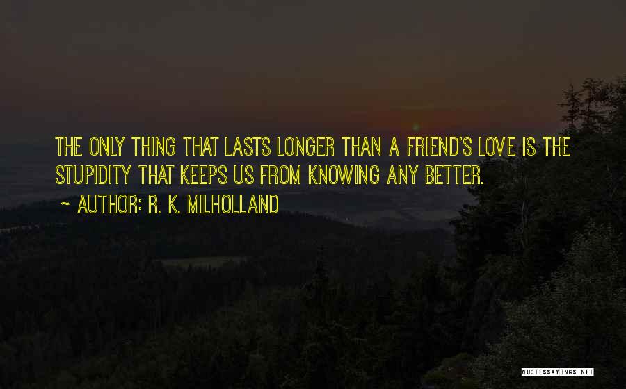 R. K. Milholland Quotes: The Only Thing That Lasts Longer Than A Friend's Love Is The Stupidity That Keeps Us From Knowing Any Better.