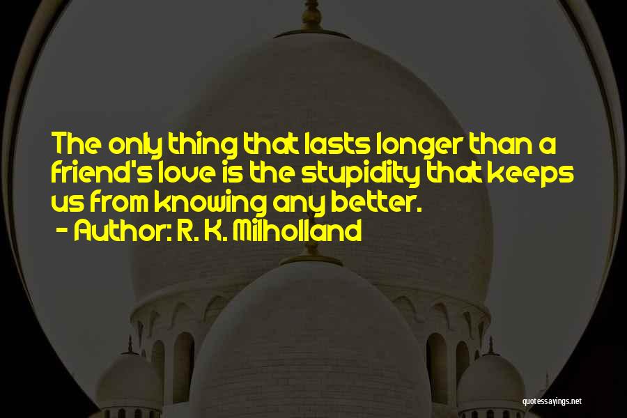 R. K. Milholland Quotes: The Only Thing That Lasts Longer Than A Friend's Love Is The Stupidity That Keeps Us From Knowing Any Better.