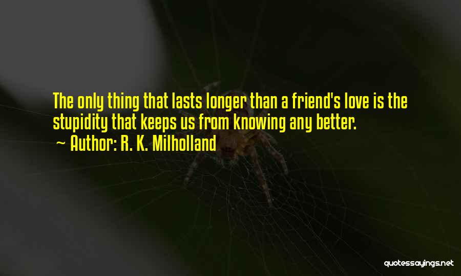 R. K. Milholland Quotes: The Only Thing That Lasts Longer Than A Friend's Love Is The Stupidity That Keeps Us From Knowing Any Better.