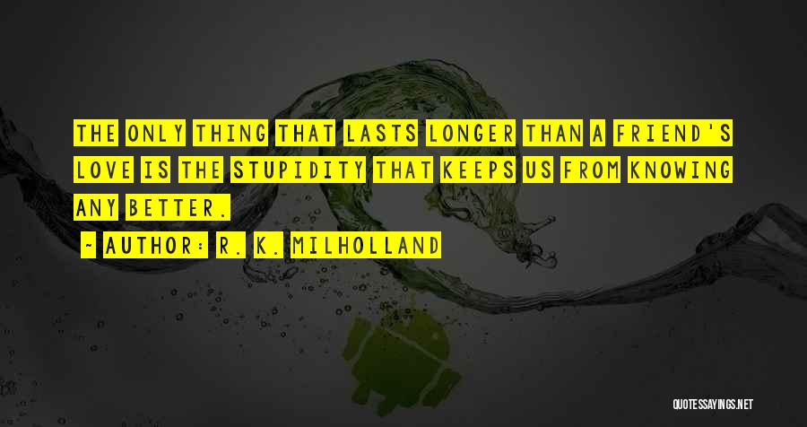 R. K. Milholland Quotes: The Only Thing That Lasts Longer Than A Friend's Love Is The Stupidity That Keeps Us From Knowing Any Better.