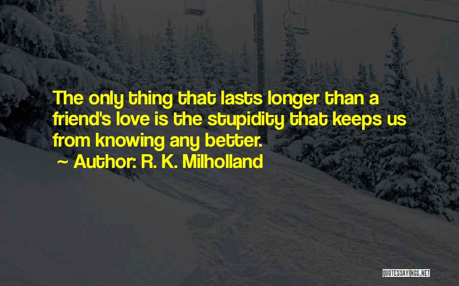 R. K. Milholland Quotes: The Only Thing That Lasts Longer Than A Friend's Love Is The Stupidity That Keeps Us From Knowing Any Better.