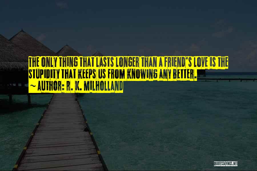 R. K. Milholland Quotes: The Only Thing That Lasts Longer Than A Friend's Love Is The Stupidity That Keeps Us From Knowing Any Better.