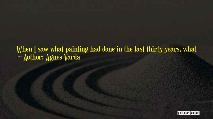 Agnes Varda Quotes: When I Saw What Painting Had Done In The Last Thirty Years, What Literature Had Done - People Like Joyce