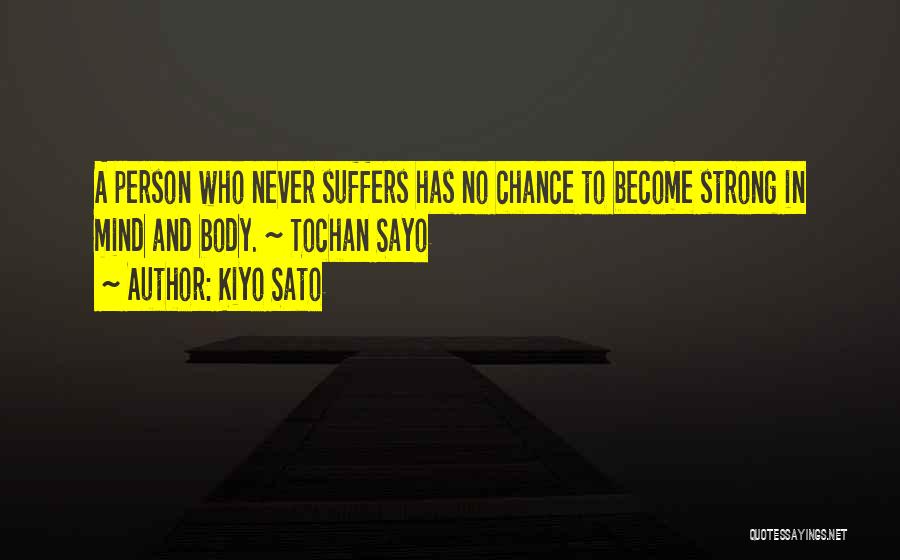 Kiyo Sato Quotes: A Person Who Never Suffers Has No Chance To Become Strong In Mind And Body. ~ Tochan Sayo