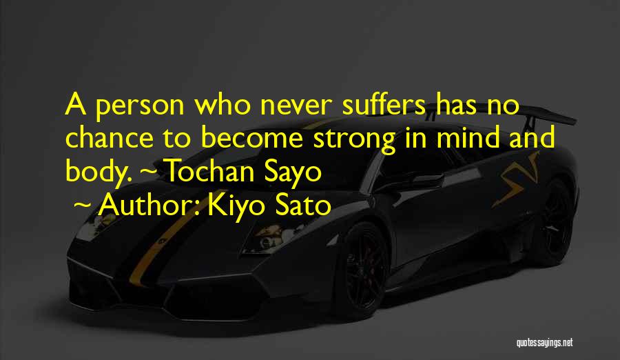 Kiyo Sato Quotes: A Person Who Never Suffers Has No Chance To Become Strong In Mind And Body. ~ Tochan Sayo