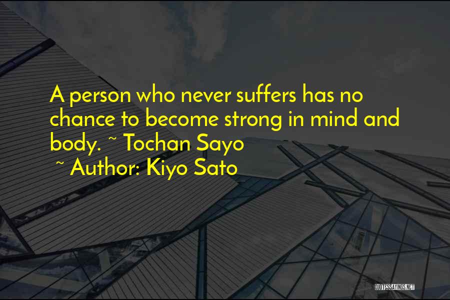 Kiyo Sato Quotes: A Person Who Never Suffers Has No Chance To Become Strong In Mind And Body. ~ Tochan Sayo
