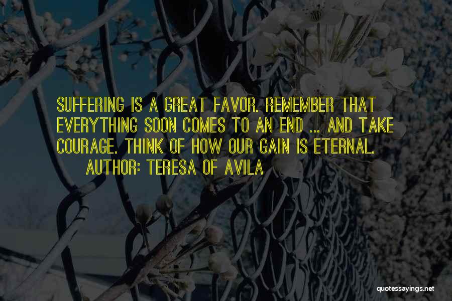 Teresa Of Avila Quotes: Suffering Is A Great Favor. Remember That Everything Soon Comes To An End ... And Take Courage. Think Of How