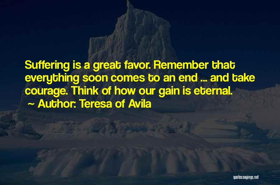 Teresa Of Avila Quotes: Suffering Is A Great Favor. Remember That Everything Soon Comes To An End ... And Take Courage. Think Of How