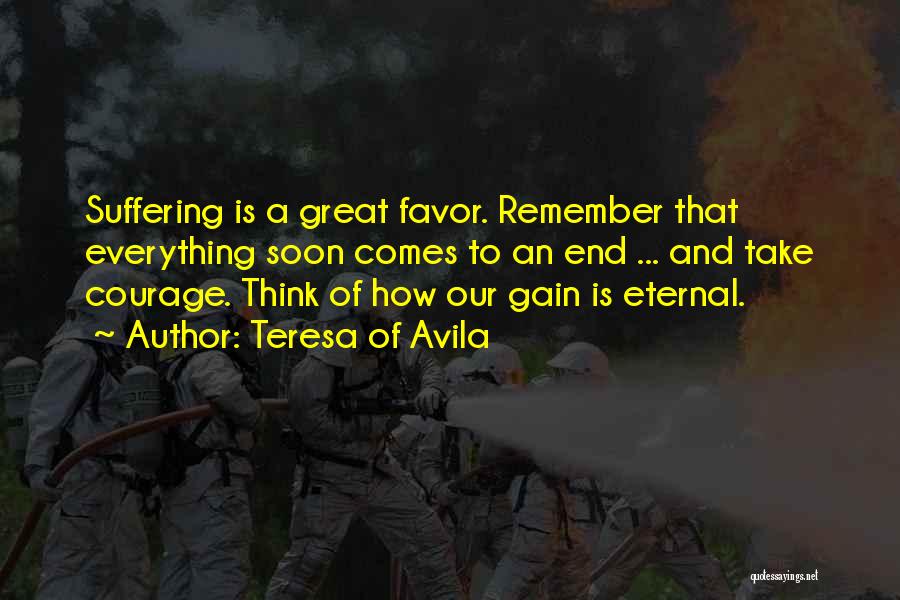 Teresa Of Avila Quotes: Suffering Is A Great Favor. Remember That Everything Soon Comes To An End ... And Take Courage. Think Of How