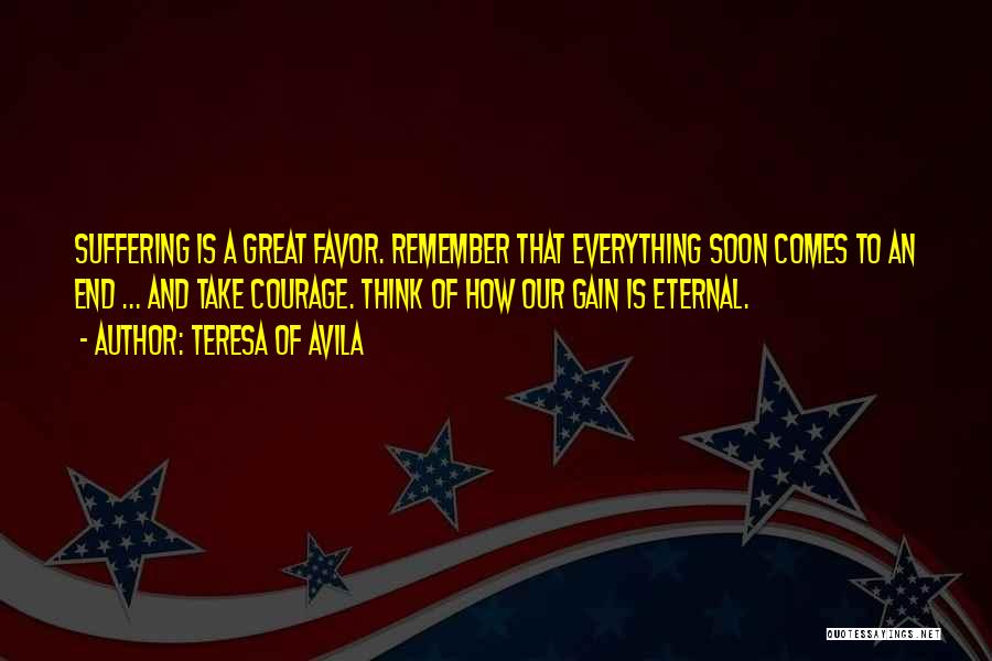 Teresa Of Avila Quotes: Suffering Is A Great Favor. Remember That Everything Soon Comes To An End ... And Take Courage. Think Of How