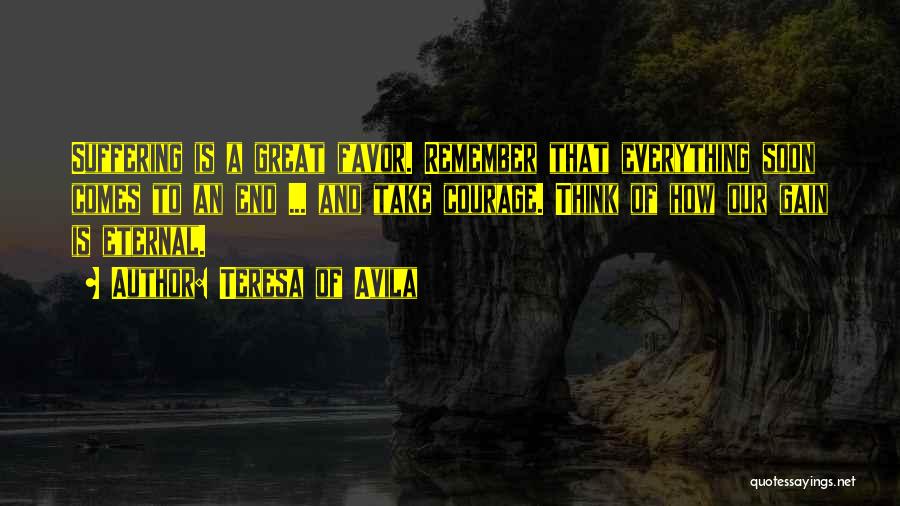 Teresa Of Avila Quotes: Suffering Is A Great Favor. Remember That Everything Soon Comes To An End ... And Take Courage. Think Of How