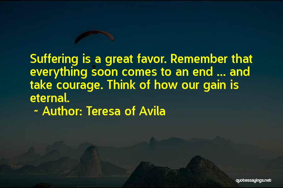 Teresa Of Avila Quotes: Suffering Is A Great Favor. Remember That Everything Soon Comes To An End ... And Take Courage. Think Of How