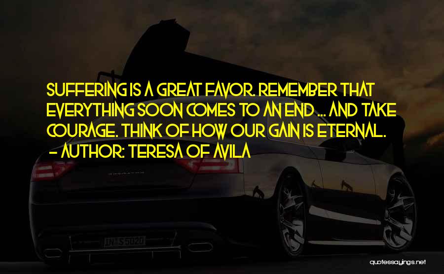 Teresa Of Avila Quotes: Suffering Is A Great Favor. Remember That Everything Soon Comes To An End ... And Take Courage. Think Of How