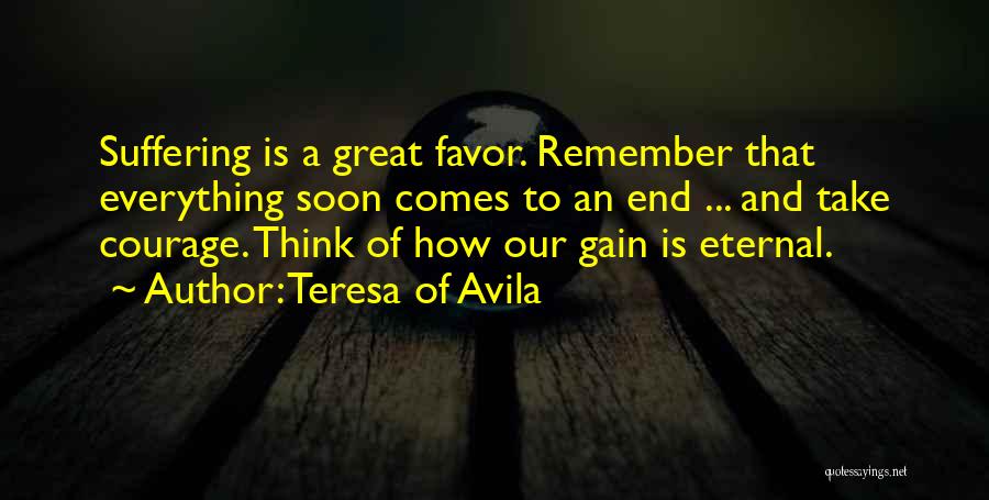 Teresa Of Avila Quotes: Suffering Is A Great Favor. Remember That Everything Soon Comes To An End ... And Take Courage. Think Of How