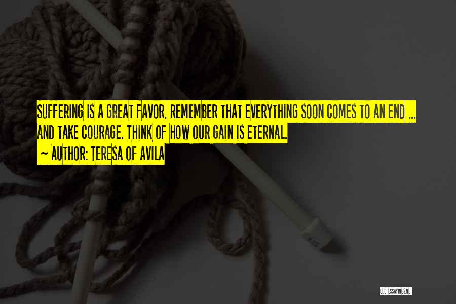 Teresa Of Avila Quotes: Suffering Is A Great Favor. Remember That Everything Soon Comes To An End ... And Take Courage. Think Of How