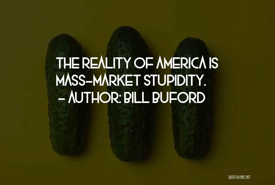 Bill Buford Quotes: The Reality Of America Is Mass-market Stupidity.