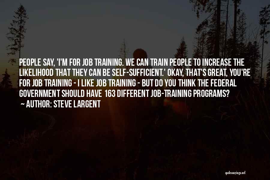 Steve Largent Quotes: People Say, 'i'm For Job Training. We Can Train People To Increase The Likelihood That They Can Be Self-sufficient.' Okay,