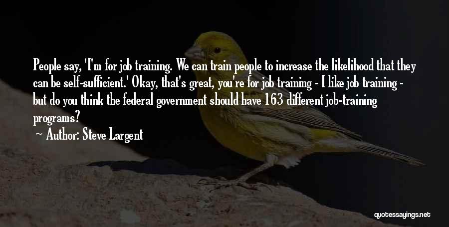 Steve Largent Quotes: People Say, 'i'm For Job Training. We Can Train People To Increase The Likelihood That They Can Be Self-sufficient.' Okay,