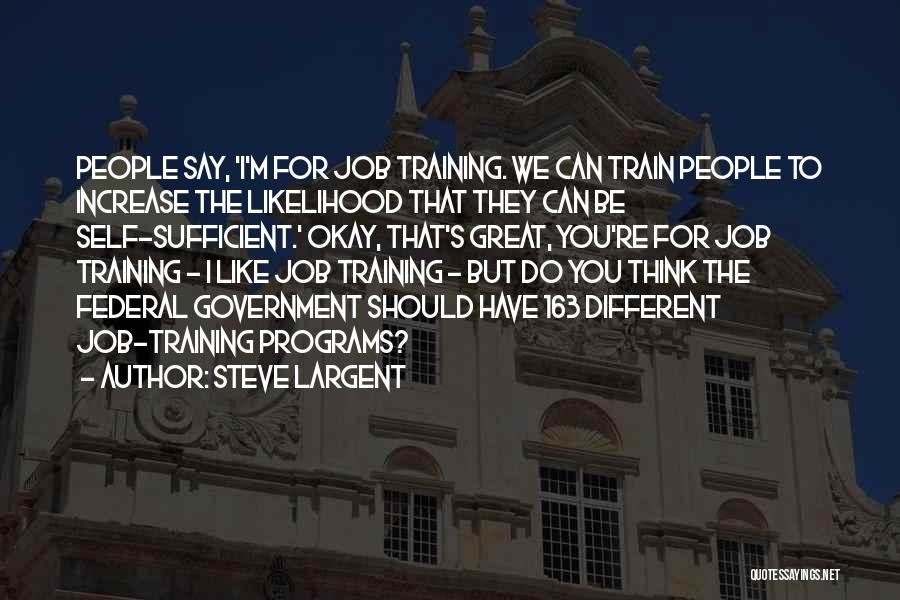 Steve Largent Quotes: People Say, 'i'm For Job Training. We Can Train People To Increase The Likelihood That They Can Be Self-sufficient.' Okay,