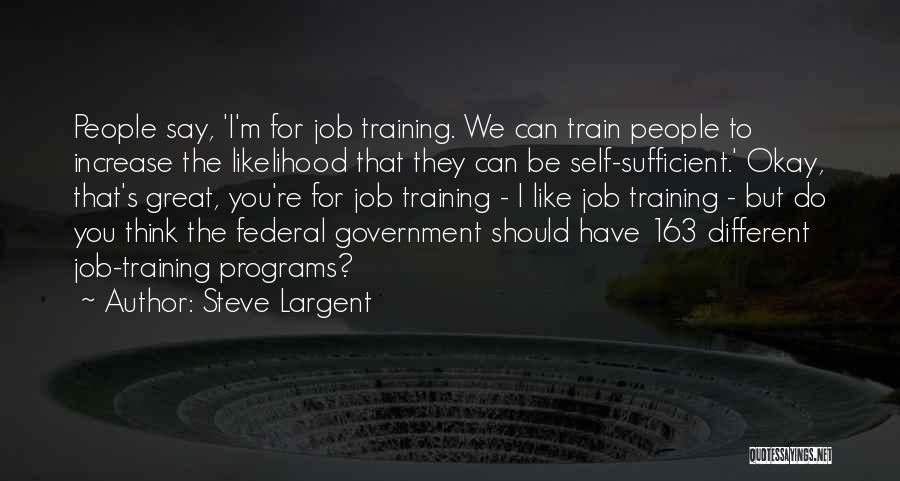 Steve Largent Quotes: People Say, 'i'm For Job Training. We Can Train People To Increase The Likelihood That They Can Be Self-sufficient.' Okay,