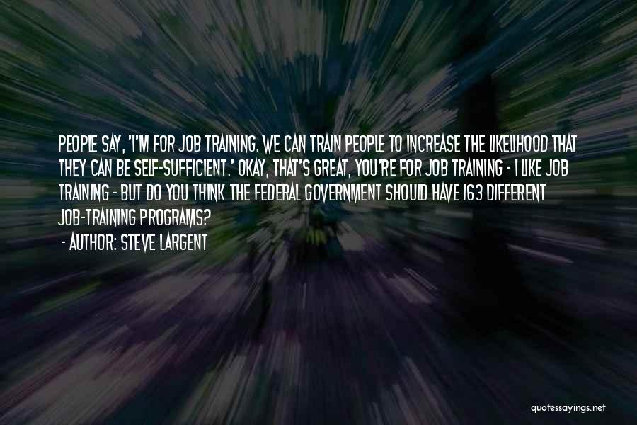 Steve Largent Quotes: People Say, 'i'm For Job Training. We Can Train People To Increase The Likelihood That They Can Be Self-sufficient.' Okay,