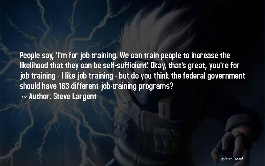 Steve Largent Quotes: People Say, 'i'm For Job Training. We Can Train People To Increase The Likelihood That They Can Be Self-sufficient.' Okay,