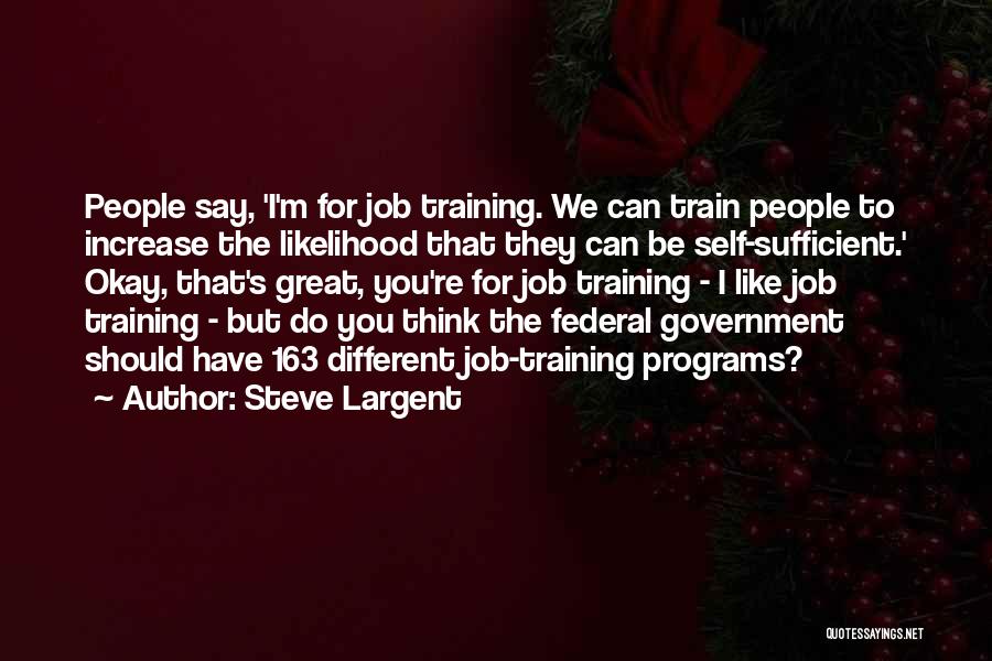 Steve Largent Quotes: People Say, 'i'm For Job Training. We Can Train People To Increase The Likelihood That They Can Be Self-sufficient.' Okay,