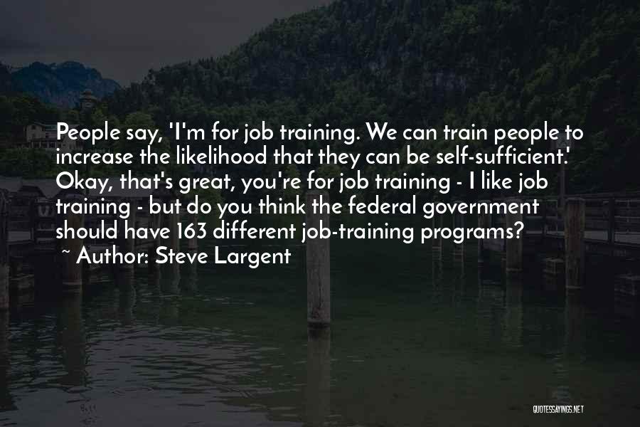 Steve Largent Quotes: People Say, 'i'm For Job Training. We Can Train People To Increase The Likelihood That They Can Be Self-sufficient.' Okay,