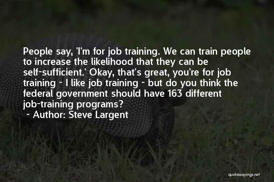 Steve Largent Quotes: People Say, 'i'm For Job Training. We Can Train People To Increase The Likelihood That They Can Be Self-sufficient.' Okay,