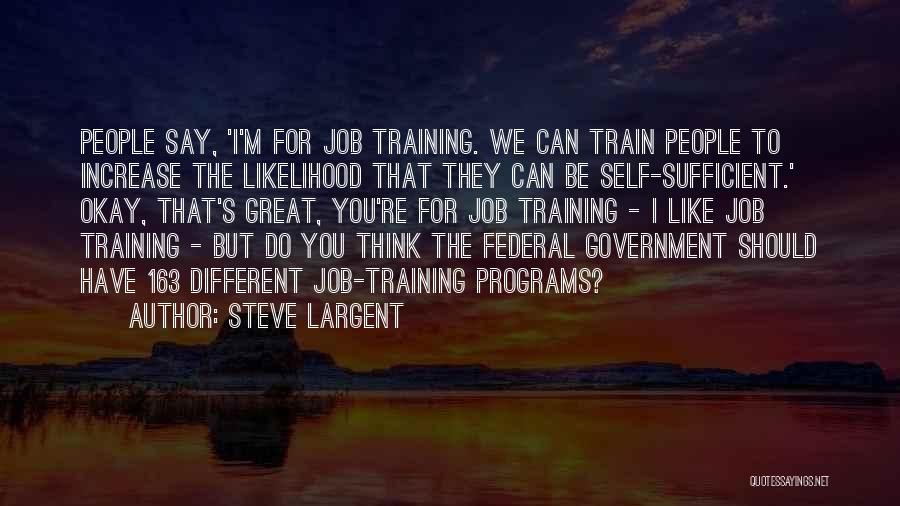 Steve Largent Quotes: People Say, 'i'm For Job Training. We Can Train People To Increase The Likelihood That They Can Be Self-sufficient.' Okay,