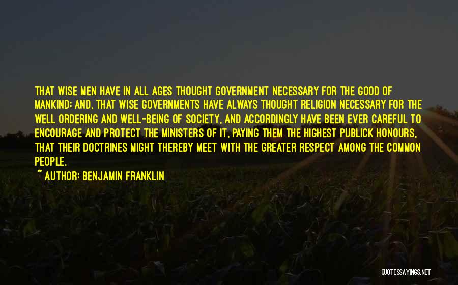 Benjamin Franklin Quotes: That Wise Men Have In All Ages Thought Government Necessary For The Good Of Mankind; And, That Wise Governments Have