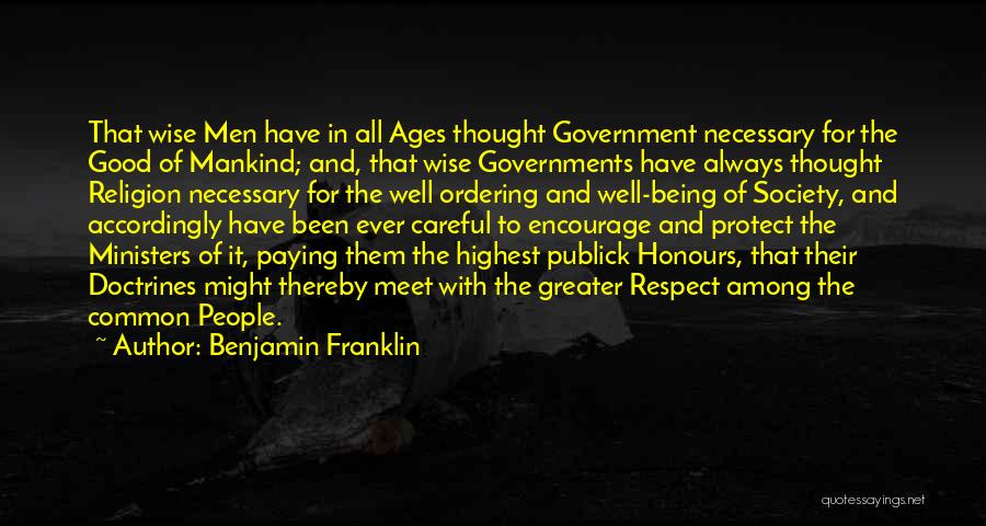 Benjamin Franklin Quotes: That Wise Men Have In All Ages Thought Government Necessary For The Good Of Mankind; And, That Wise Governments Have