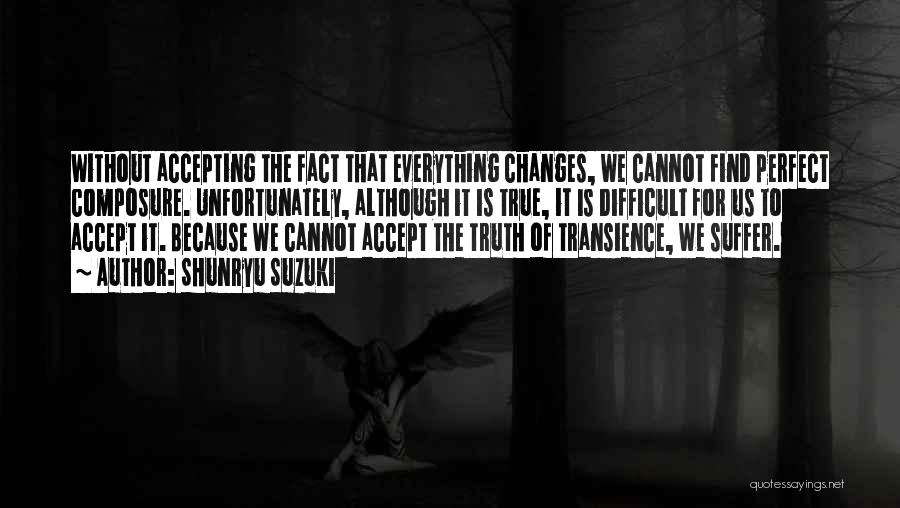 Shunryu Suzuki Quotes: Without Accepting The Fact That Everything Changes, We Cannot Find Perfect Composure. Unfortunately, Although It Is True, It Is Difficult