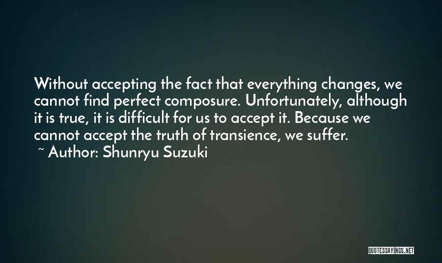 Shunryu Suzuki Quotes: Without Accepting The Fact That Everything Changes, We Cannot Find Perfect Composure. Unfortunately, Although It Is True, It Is Difficult