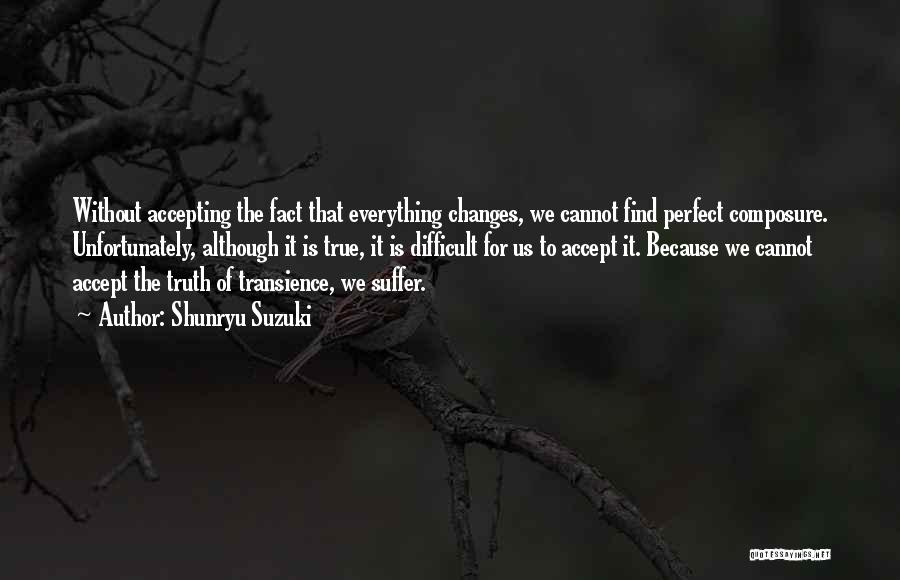 Shunryu Suzuki Quotes: Without Accepting The Fact That Everything Changes, We Cannot Find Perfect Composure. Unfortunately, Although It Is True, It Is Difficult