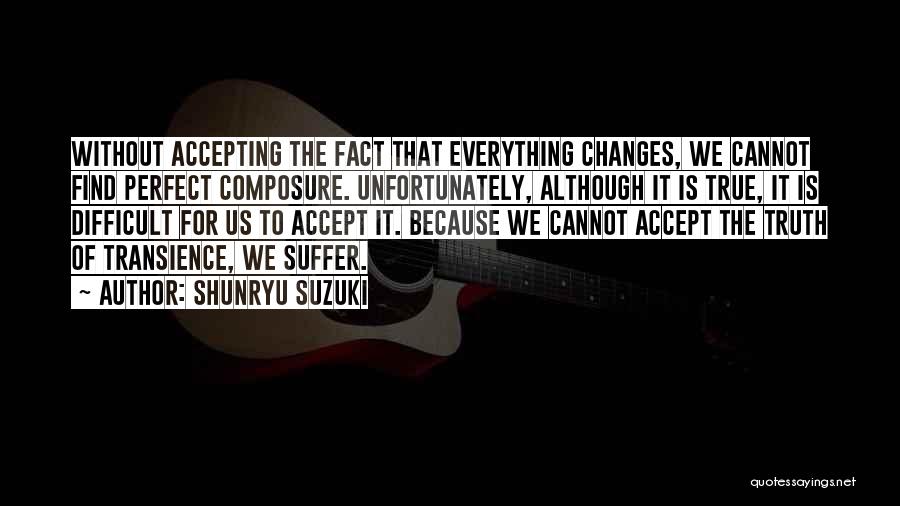 Shunryu Suzuki Quotes: Without Accepting The Fact That Everything Changes, We Cannot Find Perfect Composure. Unfortunately, Although It Is True, It Is Difficult